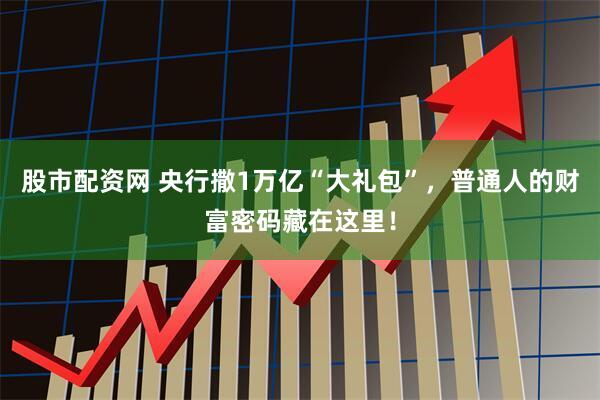股市配资网 央行撒1万亿“大礼包”，普通人的财富密码藏在这里！
