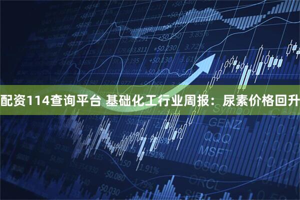 配资114查询平台 基础化工行业周报：尿素价格回升