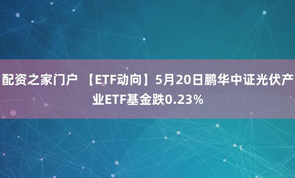 配资之家门户 【ETF动向】5月20日鹏华中证光伏产业ETF基金跌0.23%