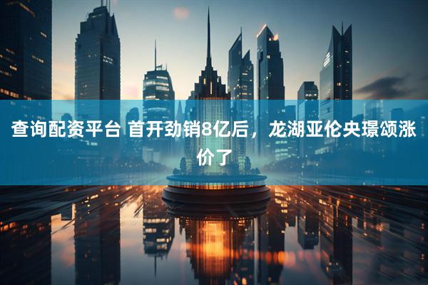 查询配资平台 首开劲销8亿后，龙湖亚伦央璟颂涨价了