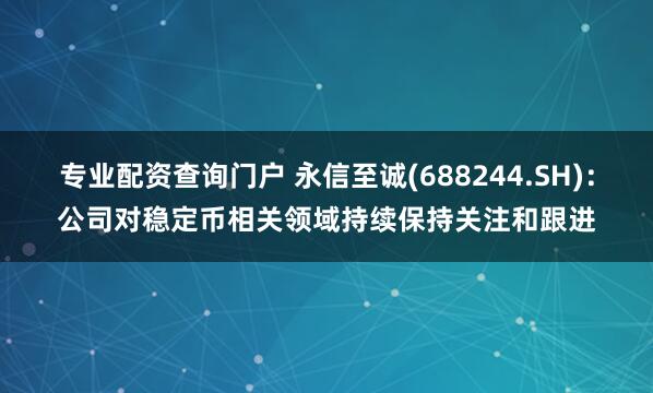 专业配资查询门户 永信至诚(688244.SH)：公司对稳定币相关领域持续保持关注和跟进