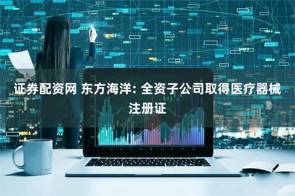 证券配资网 东方海洋: 全资子公司取得医疗器械注册证