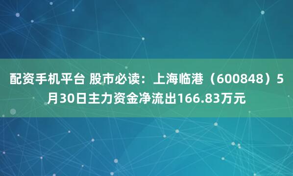 配资手机平台 股市必读：上海临港（600848）5月30日主力资金净流出166.83万元