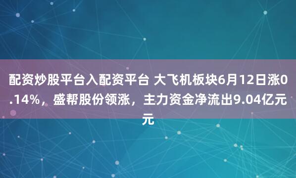 配资炒股平台入配资平台 大飞机板块6月12日涨0.14%，盛帮股份领涨，主力资金净流出9.04亿元