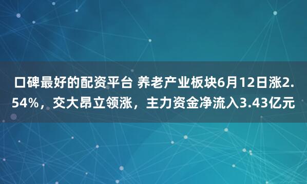 口碑最好的配资平台 养老产业板块6月12日涨2.54%，交大昂立领涨，主力资金净流入3.43亿元
