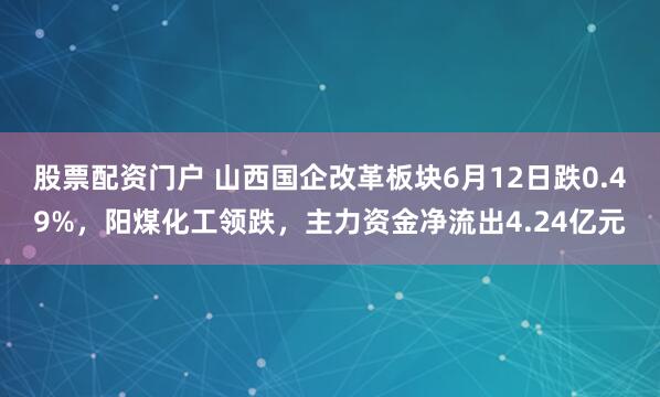 股票配资门户 山西国企改革板块6月12日跌0.49%，阳煤化工领跌，主力资金净流出4.24亿元
