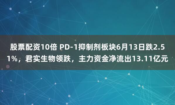 股票配资10倍 PD-1抑制剂板块6月13日跌2.51%，君实生物领跌，主力资金净流出13.11亿元