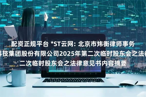 配资正规平台 *ST云网: 北京市炜衡律师事务所关于中科云网科技集团股份有限公司2025年第二次临时股东会之法律意见书内容摘要