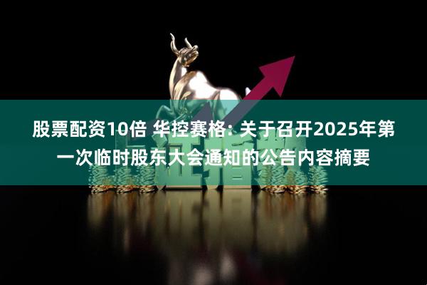 股票配资10倍 华控赛格: 关于召开2025年第一次临时股东大会通知的公告内容摘要