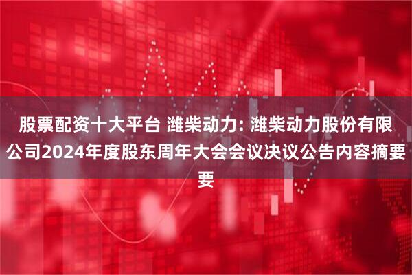 股票配资十大平台 潍柴动力: 潍柴动力股份有限公司2024年度股东周年大会会议决议公告内容摘要
