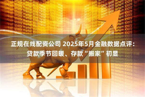 正规在线配资公司 2025年5月金融数据点评：贷款季节回暖、存款“搬家”初显