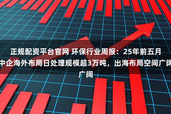 正规配资平台官网 环保行业周报：25年前五月中企海外布局日处理规模超3万吨，出海布局空间广阔