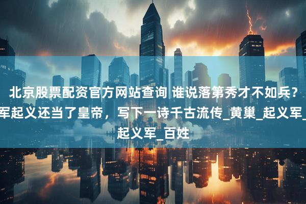 北京股票配资官方网站查询 谁说落第秀才不如兵？他率军起义还当了皇帝，写下一诗千古流传_黄巢_起义军_百姓