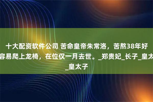 十大配资软件公司 苦命皇帝朱常洛，苦熬38年好不容易爬上龙椅，在位仅一月去世。_郑贵妃_长子_皇太子