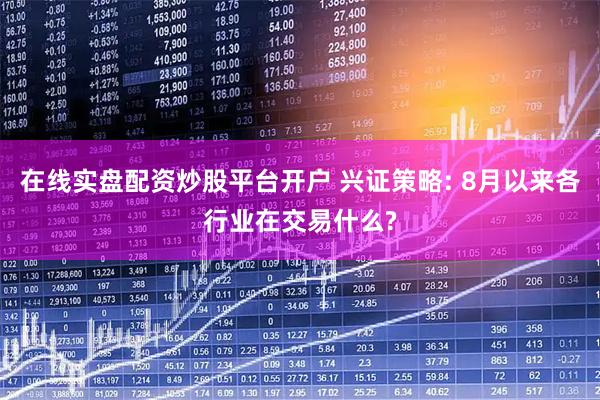 在线实盘配资炒股平台开户 兴证策略: 8月以来各行业在交易什么?