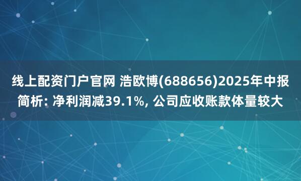线上配资门户官网 浩欧博(688656)2025年中报简析: 净利润减39.1%, 公司应收账款体量较大