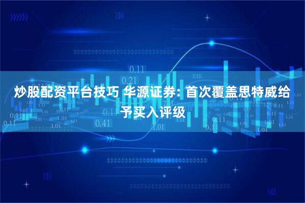 炒股配资平台技巧 华源证券: 首次覆盖思特威给予买入评级