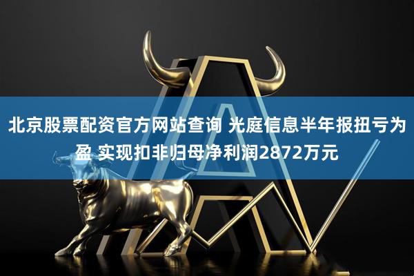 北京股票配资官方网站查询 光庭信息半年报扭亏为盈 实现扣非归母净利润2872万元