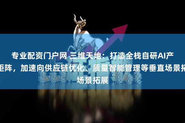 专业配资门户网 三维天地：打造全栈自研AI产品矩阵，加速向供应链优化、质量智能管理等垂直场景拓展