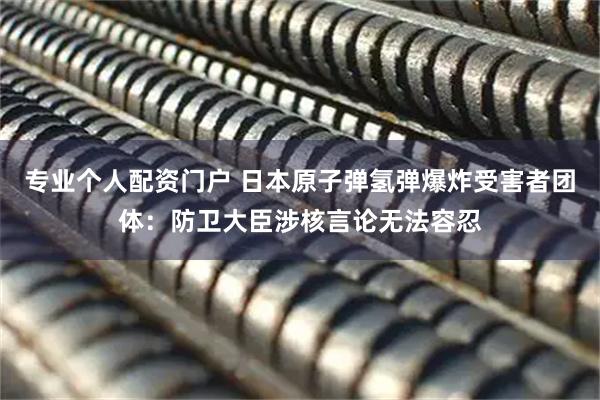 专业个人配资门户 日本原子弹氢弹爆炸受害者团体：防卫大臣涉核言论无法容忍