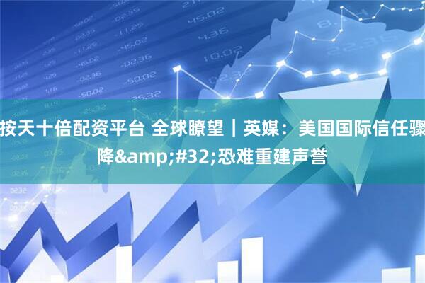 按天十倍配资平台 全球瞭望｜英媒：美国国际信任骤降 恐难重建声誉