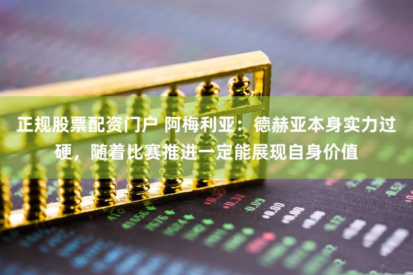 正规股票配资门户 阿梅利亚：德赫亚本身实力过硬，随着比赛推进一定能展现自身价值