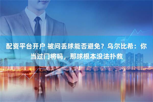 配资平台开户 被问丢球能否避免？乌尔比希：你当过门将吗，那球根本没法扑救
